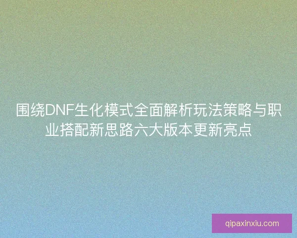 围绕DNF生化模式全面解析玩法策略与职业搭配新思路六大版本更新亮点