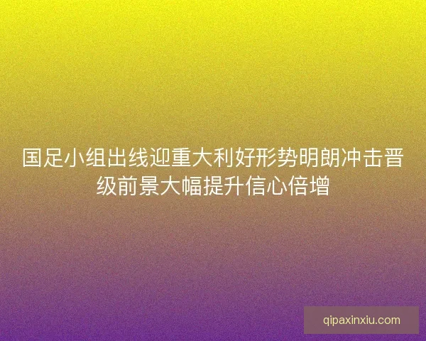 国足小组出线迎重大利好形势明朗冲击晋级前景大幅提升信心倍增