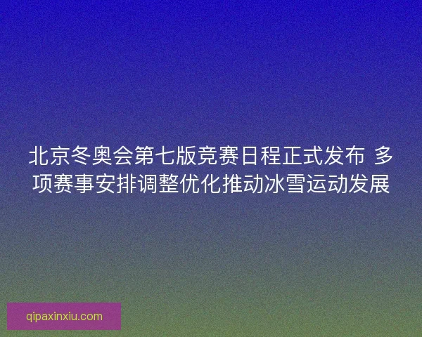 北京冬奥会第七版竞赛日程正式发布 多项赛事安排调整优化推动冰雪运动发展