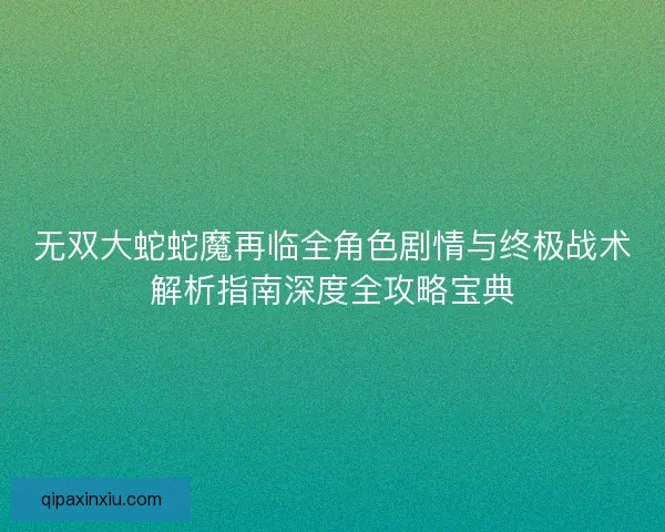 无双大蛇蛇魔再临全角色剧情与终极战术解析指南深度全攻略宝典